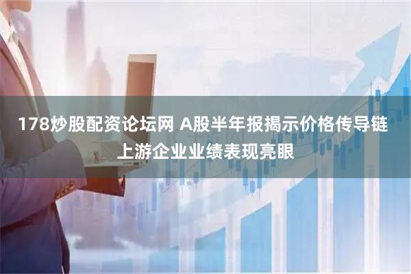 178炒股配资论坛网 A股半年报揭示价格传导链 上游企业业绩表现亮眼