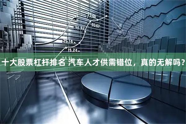 十大股票杠杆排名 汽车人才供需错位，真的无解吗？