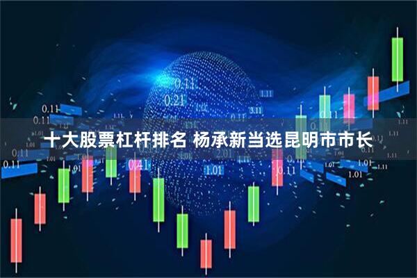 十大股票杠杆排名 杨承新当选昆明市市长
