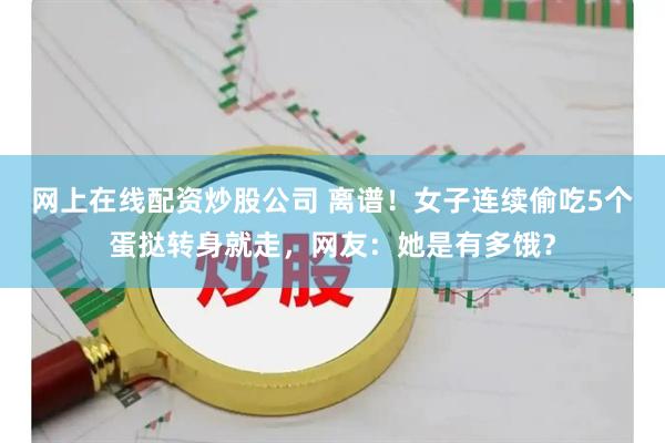 网上在线配资炒股公司 离谱！女子连续偷吃5个蛋挞转身就走，网友：她是有多饿？
