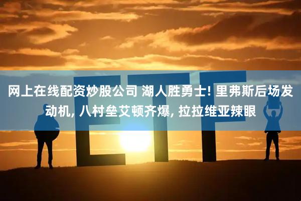 网上在线配资炒股公司 湖人胜勇士! 里弗斯后场发动机, 八村垒艾顿齐爆, 拉拉维亚辣眼