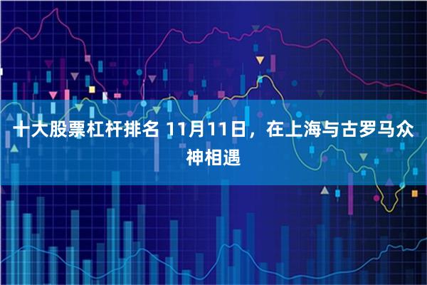 十大股票杠杆排名 11月11日,在上海与古罗马众神相遇