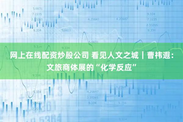 网上在线配资炒股公司 看见人文之城｜曹祎遐：文旅商体展的“化学反应”