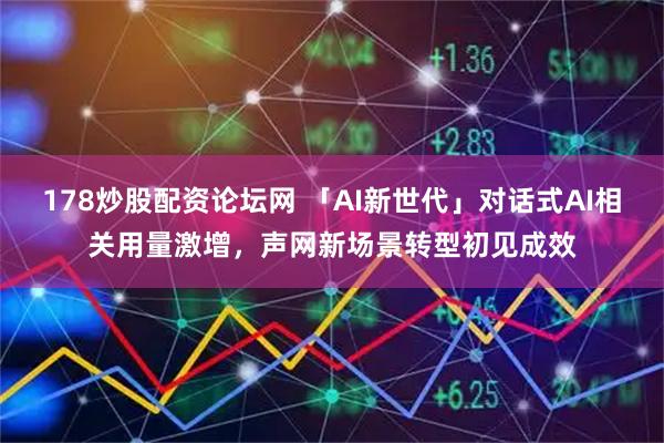178炒股配资论坛网 「AI新世代」对话式AI相关用量激增，声网新场景转型初见成效