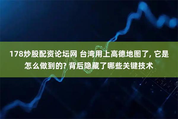 178炒股配资论坛网 台湾用上高德地图了, 它是怎么做到的? 背后隐藏了哪些关键技术