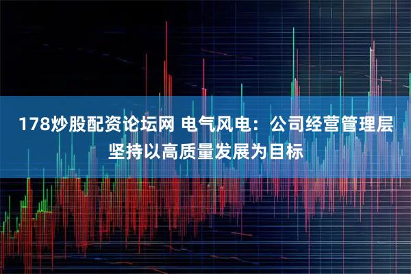 178炒股配资论坛网 电气风电：公司经营管理层坚持以高质量发展为目标