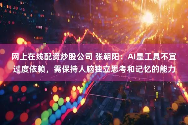 网上在线配资炒股公司 张朝阳:AI是工具不宜过度依赖,需保持人脑独立思考和记忆的能力
