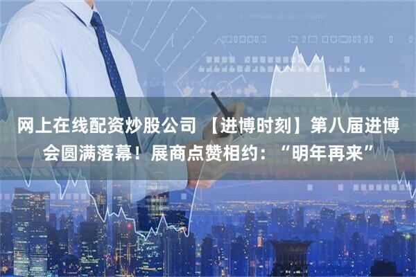 网上在线配资炒股公司 【进博时刻】第八届进博会圆满落幕！展商点赞相约：“明年再来”