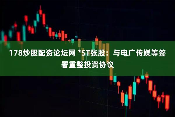 178炒股配资论坛网 *ST张股:与电广传媒等签署重整投资协议