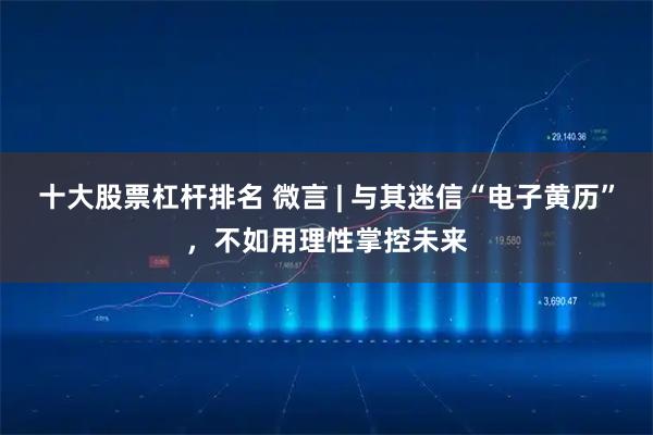 十大股票杠杆排名 微言 | 与其迷信“电子黄历”,不如用理性掌控未来