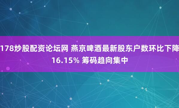 178炒股配资论坛网 燕京啤酒最新股东户数环比下降16.15% 筹码趋向集中