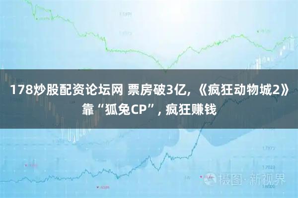 178炒股配资论坛网 票房破3亿, 《疯狂动物城2》靠“狐兔CP”, 疯狂赚钱