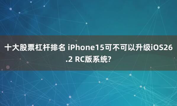 十大股票杠杆排名 iPhone15可不可以升级iOS26.2 RC版系统?