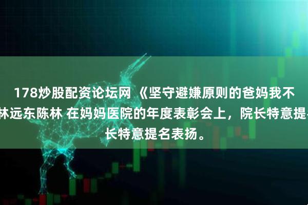 178炒股配资论坛网 《坚守避嫌原则的爸妈我不要了》林远东陈林 在妈妈医院的年度表彰会上，院长特意提名表扬。
