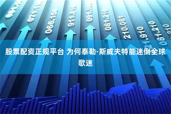 股票配资正规平台 为何泰勒·斯威夫特能迷倒全球歌迷