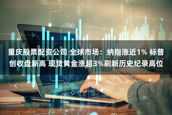 重庆股票配资公司 全球市场:纳指涨近1% 标普创收盘新高 现货黄金涨超3%刷新历史纪录高位