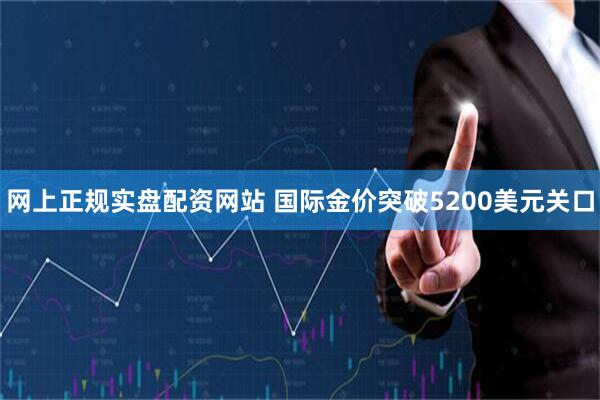 网上正规实盘配资网站 国际金价突破5200美元关口