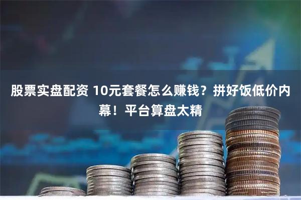 股票实盘配资 10元套餐怎么赚钱？拼好饭低价内幕！平台算盘太精