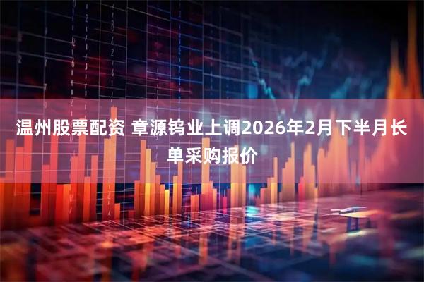 温州股票配资 章源钨业上调2026年2月下半月长单采购报价