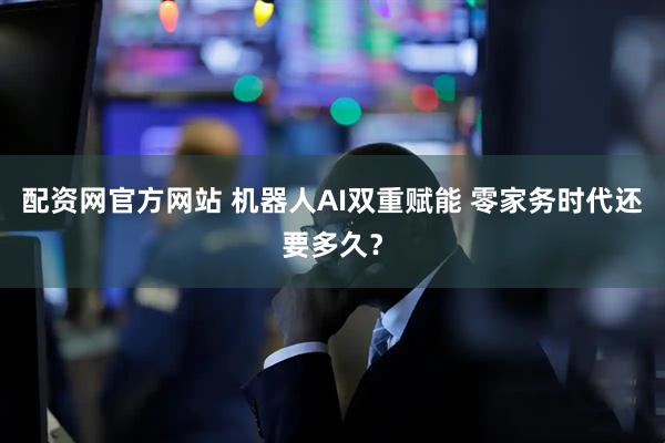 配资网官方网站 机器人AI双重赋能 零家务时代还要多久?