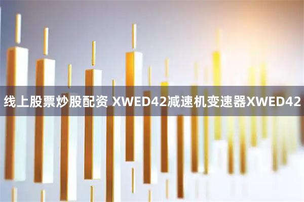 线上股票炒股配资 XWED42减速机变速器XWED42