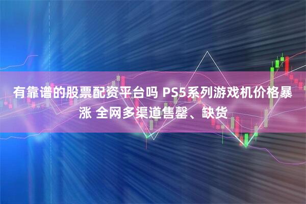 有靠谱的股票配资平台吗 PS5系列游戏机价格暴涨 全网多渠道售罄、缺货