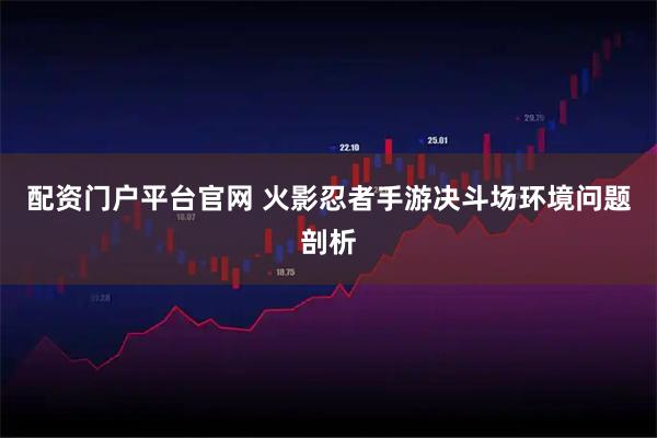 配资门户平台官网 火影忍者手游决斗场环境问题剖析