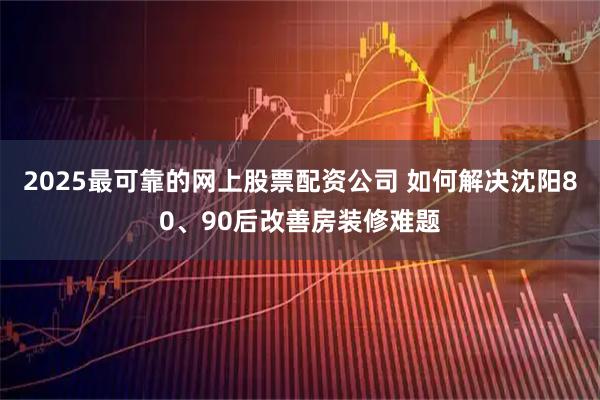 2025最可靠的网上股票配资公司 如何解决沈阳80、90后改善房装修难题