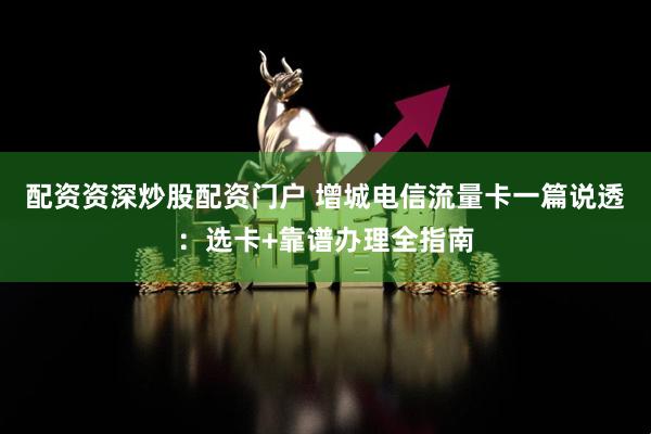 配资资深炒股配资门户 增城电信流量卡一篇说透：选卡+靠谱办理全指南
