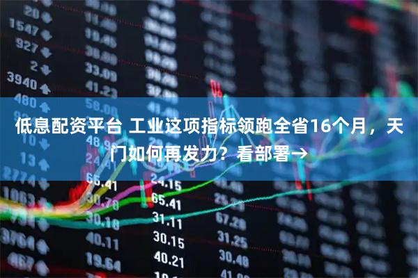 低息配资平台 工业这项指标领跑全省16个月，天门如何再发力？看部署→