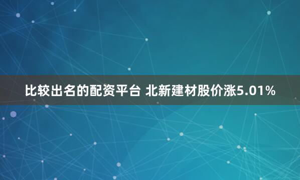 比较出名的配资平台 北新建材股价涨5.01%