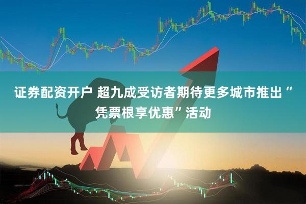 证券配资开户 超九成受访者期待更多城市推出“凭票根享优惠”活动