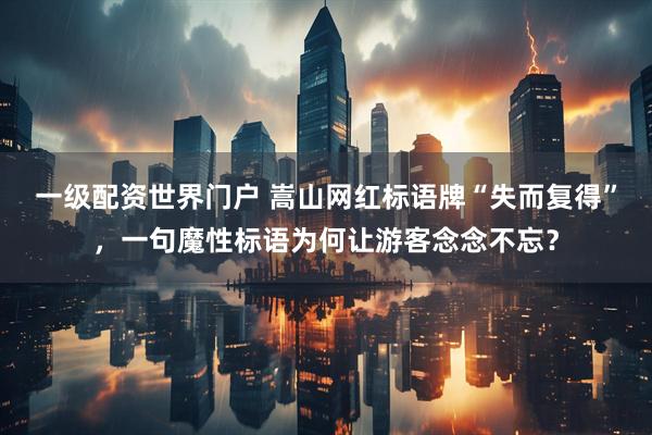 一级配资世界门户 嵩山网红标语牌“失而复得”，一句魔性标语为何让游客念念不忘？