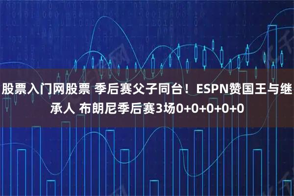 股票入门网股票 季后赛父子同台！ESPN赞国王与继承人 布朗尼季后赛3场0+0+0+0+0