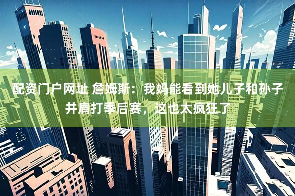 配资门户网址 詹姆斯：我妈能看到她儿子和孙子并肩打季后赛，这也太疯狂了