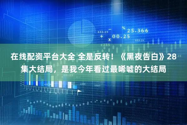 在线配资平台大全 全是反转！《黑夜告白》28集大结局，是我今年看过最唏嘘的大结局