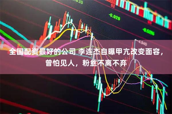 全国配资最好的公司 李连杰自曝甲亢改变面容，曾怕见人，粉丝不离不弃