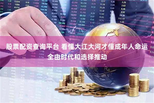 股票配资查询平台 看懂大江大河才懂成年人命运全由时代和选择推动